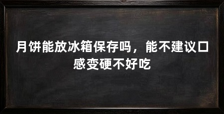 月饼能放冰箱保存吗，能不建议口感变硬不好吃