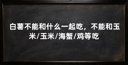白薯不能和什么一起吃,不能和玉米/玉米/海蟹/鸡等吃