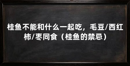 桂鱼不能和什么一起吃,毛豆/西红柿/枣同食(桂鱼的禁忌)