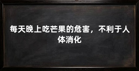 每天晚上吃芒果的危害，不利于人体消化