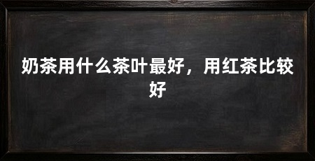 奶茶用什么茶叶最好，用红茶比较好