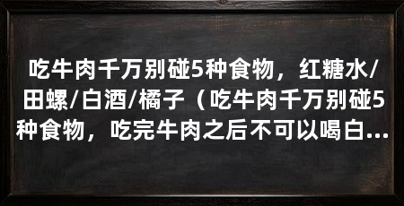 吃牛肉千万别碰5种食物，红糖水/田螺/白酒/橘子（吃牛肉千万别碰5种食物，吃完牛肉之后不可以喝白酒