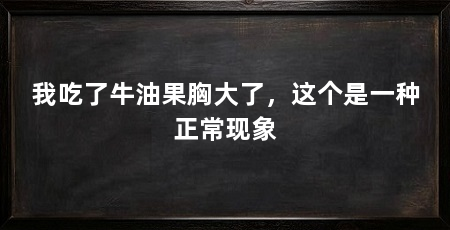 我吃了牛油果胸大了,这个是一种正常现象