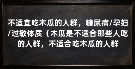不适宜吃木瓜的人群，糖尿病/孕妇/过敏体质（木瓜是不适合那些人吃的人群，不适合吃木瓜的人群