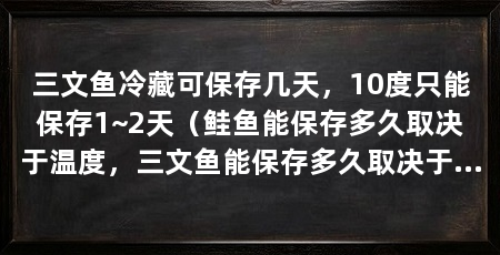 三文鱼冷藏可保存几天,10度只能保存1~2天(鲑鱼能保存多久取决于温度,三文鱼能保存多久取决于温度