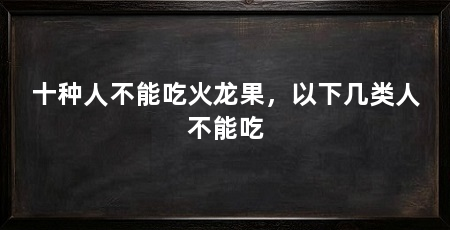十种人不能吃火龙果，以下几类人不能吃