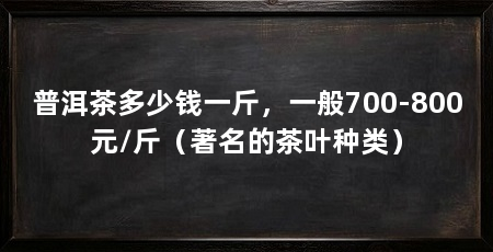 普洱茶多少钱一斤,一般700-800元/斤(著名的茶叶种类)
