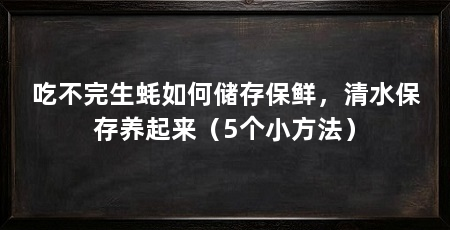吃不完生蚝如何储存保鲜，清水保存养起来（5个小方法）