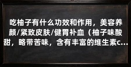 吃柚子有什么功效和作用，美容养颜/紧致皮肤/健胃补血（柚子味酸甜，略带苦味，含有丰富的维生素c和大量的营养元素