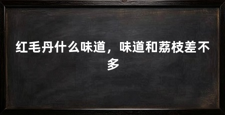 红毛丹什么味道,味道和荔枝差不多