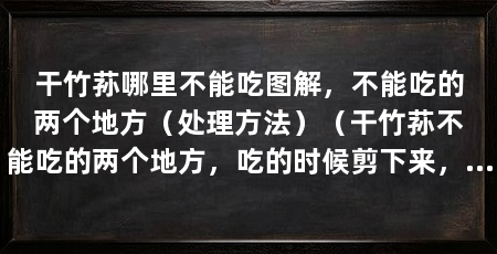 干竹荪哪里不能吃图解,不能吃的两个地方(处理方法)(干竹荪不能吃的两个地方,吃的时候剪下来,口感更好