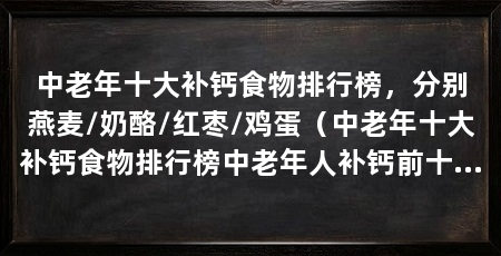 中老年十大补钙食物排行榜,分别燕麦/奶酪/红枣/鸡蛋(中老年十大补钙食物排行榜中老年人补钙前十名
