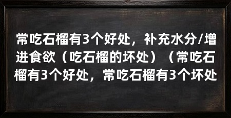 常吃石榴有3个好处，补充水分/增进食欲（吃石榴的坏处）（常吃石榴有3个好处，常吃石榴有3个坏处