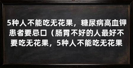 5种人不能吃无花果，糖尿病高血钾患者要忌口（肠胃不好的人最好不要吃无花果，5种人不能吃无花果