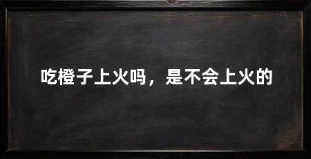 吃橙子上火吗,是不会上火的