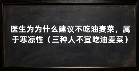 医生为为什么建议不吃油麦菜，属于寒凉性（三种人不宜吃油麦菜）
