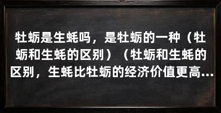 牡蛎是生蚝吗，是牡蛎的一种（牡蛎和生蚝的区别）（牡蛎和生蚝的区别，生蚝比牡蛎的经济价值更高一些