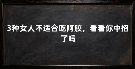 3种女人不适合吃阿胶，看看你中招了吗