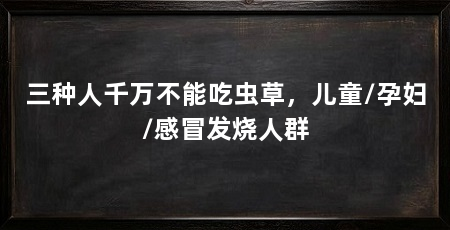 三种人千万不能吃虫草，儿童/孕妇/感冒发烧人群