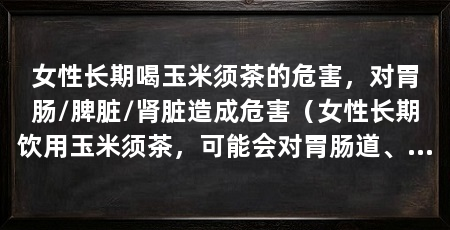 女性长期喝玉米须茶的危害,对胃肠/脾脏/肾脏造成危害(女性长期饮用玉米须茶,可能会对胃肠道、脾肾等人产生影响