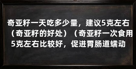 奇亚籽一天吃多少量,建议5克左右(奇亚籽的好处)(奇亚籽一次食用5克左右比较好,促进胃肠道蠕动