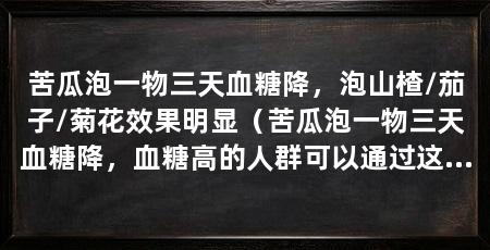 苦瓜泡一物三天血糖降,泡山楂/茄子/菊花效果明显(苦瓜泡一物三天血糖降,血糖高的人群可以通过这种搭配来降血糖