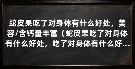 蛇皮果吃了对身体有什么好处，美容/含钙量丰富（蛇皮果吃了对身体有什么好处，吃了对身体有什么好处