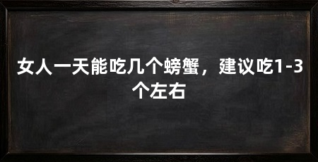 女人一天能吃几个螃蟹,建议吃1-3个左右