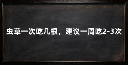 虫草一次吃几根,建议一周吃2-3次