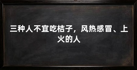 三种人不宜吃桔子,风热感冒、上火的人