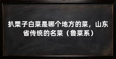 扒栗子白菜是哪个地方的菜，山东省传统的名菜（鲁菜系）