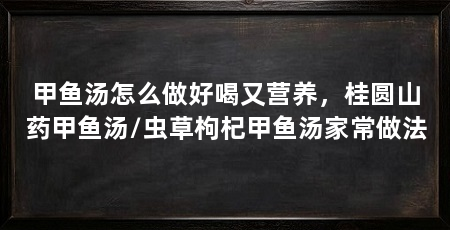 甲鱼汤怎么做好喝又营养，桂圆山药甲鱼汤/虫草枸杞甲鱼汤家常做法