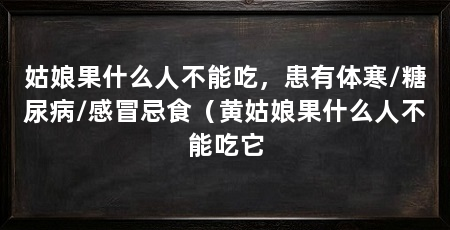 姑娘果什么人不能吃，患有体寒/糖尿病/感冒忌食（黄姑娘果什么人不能吃它