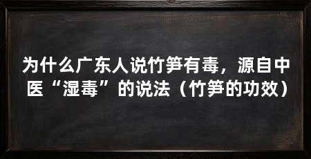 为什么广东人说竹笋有毒，源自中医“湿毒”的说法（竹笋的功效）