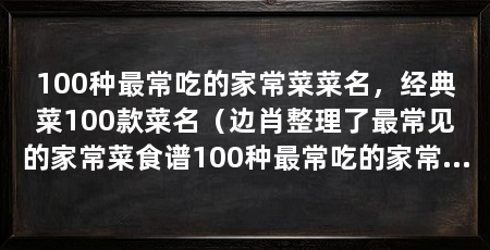 100种最常吃的家常菜菜名,经典菜100款菜名(边肖整理了最常见的家常菜食谱100种最常吃的家常菜名