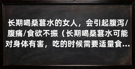 长期喝桑葚水的女人，会引起腹泻/腹痛/食欲不振（长期喝桑葚水可能对身体有害，吃的时候需要适量食用