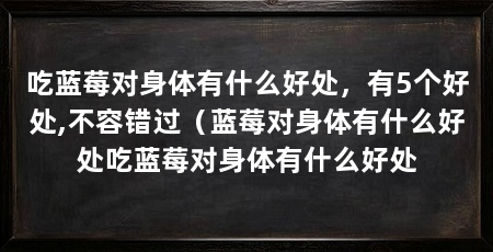 吃蓝莓对身体有什么好处,有5个好处,不容错过(蓝莓对身体有什么好处吃蓝莓对身体有什么好处