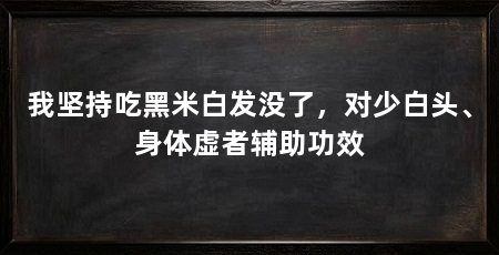 我坚持吃黑米白发没了，对少白头、身体虚者辅助功效