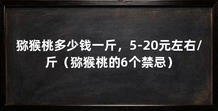 猕猴桃多少钱一斤,5-20元左右/斤(猕猴桃的6个禁忌)
