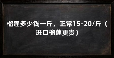 榴莲多少钱一斤,正常15-20/斤(进口榴莲更贵)