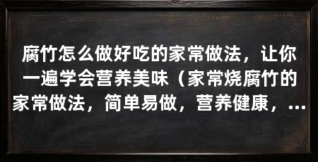 腐竹怎么做好吃的家常做法，让你一遍学会营养美味（家常烧腐竹的家常做法，简单易做，营养健康，大人小孩都爱吃
