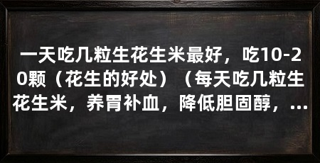 一天吃几粒生花生米最好,吃10-20颗(花生的好处)(每天吃几粒生花生米,养胃补血,降低胆固醇,一天吃几粒最好