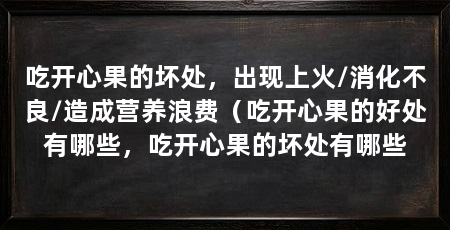 吃开心果的坏处，出现上火/消化不良/造成营养浪费（吃开心果的好处有哪些，吃开心果的坏处有哪些