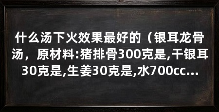 什么汤下火效果最好的（银耳龙骨汤，原材料:猪排骨300克是,干银耳30克是,生姜30克是,水700㏄,盐1小勺