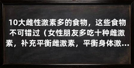 10大雌性激素多的食物，这些食物不可错过（女性朋友多吃十种雌激素，补充平衡雌激素，平衡身体激素