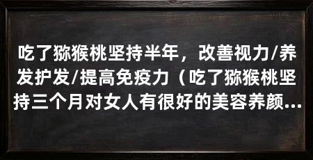 吃了猕猴桃坚持半年，改善视力/养发护发/提高免疫力（吃了猕猴桃坚持三个月对女人有很好的美容养颜成效