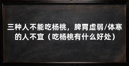 三种人不能吃杨桃，脾胃虚弱/体寒的人不宜（吃杨桃有什么好处）