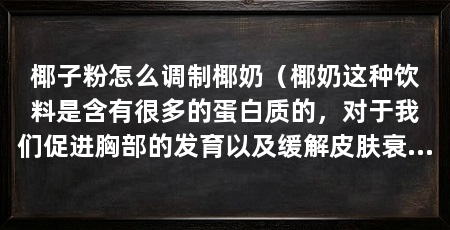椰子粉怎么调制椰奶（椰奶这种饮料是含有很多的蛋白质的，对于我们促进胸部的发育以及缓解皮肤衰老是很好的