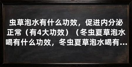 虫草泡水有什么功效，促进内分泌正常（有4大功效）（冬虫夏草泡水喝有什么功效，冬虫夏草泡水喝有哪些功效