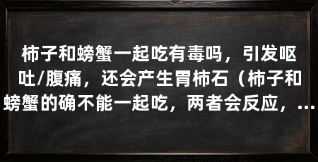 柿子和螃蟹一起吃有毒吗，引发呕吐/腹痛，还会产生胃柿石（柿子和螃蟹的确不能一起吃，两者会反应，相生相克，引发呕吐、腹痛